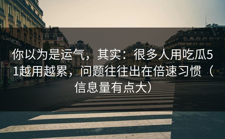 你以为是运气，其实：很多人用吃瓜51越用越累，问题往往出在倍速习惯（信息量有点大）