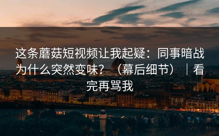 这条蘑菇短视频让我起疑:同事暗战为什么突然变味?(幕后细节)|看完再骂我
