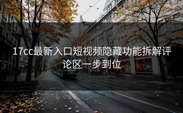 17cc最新入口短视频隐藏功能拆解评论区一步到位