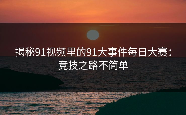 揭秘91视频里的91大事件每日大赛：竞技之路不简单