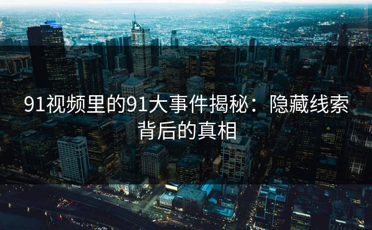 91视频里的91大事件揭秘：隐藏线索背后的真相